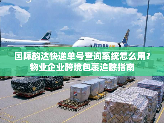 国际韵达快递单号查询系统怎么用?物业企业跨境包裹追踪指南 国际韵达快递单号查询系统怎么用?物业企业跨境包裹追踪指南