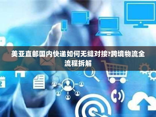 美亚直邮国内快递如何无缝对接?跨境物流全流程拆解 美亚直邮国内快递如何无缝对接?跨境物流全流程拆解