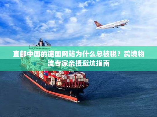 直邮中国的德国网站为什么总被税？跨境物流专家亲授避坑指南
