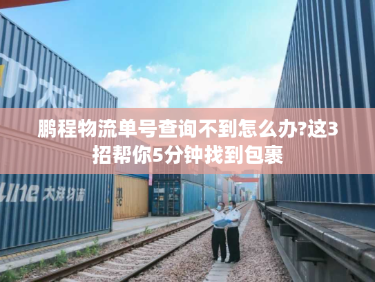 鹏程物流单号查询不到怎么办?这3招帮你5分钟找到包裹 鹏程物流单号查询不到怎么办?这3招帮你5分钟找到包裹