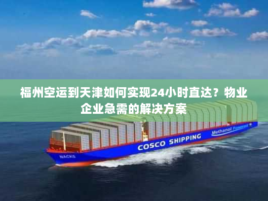 福州空运到天津如何实现24小时直达？物业企业急需的解决方案