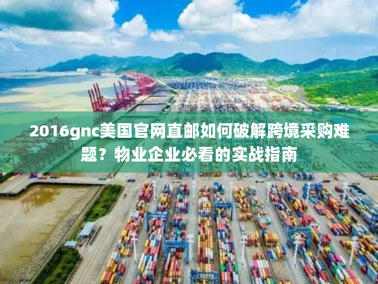 2016gnc美国官网直邮如何破解跨境采购难题?物业企业必看的实战指南 2016gnc美国官网直邮如何破解跨境采购难题?物业企业必看的实战指南