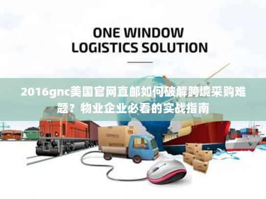 2016gnc美国官网直邮如何破解跨境采购难题?物业企业必看的实战指南 2016gnc美国官网直邮如何破解跨境采购难题?物业企业必看的实战指南