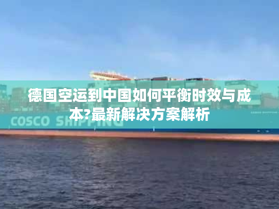 德国空运到中国如何平衡时效与成本?最新解决方案解析