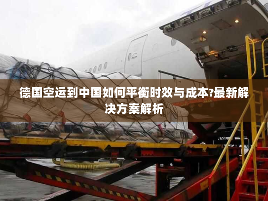 德国空运到中国如何平衡时效与成本?最新解决方案解析 德国空运到中国如何平衡时效与成本?最新解决方案解析