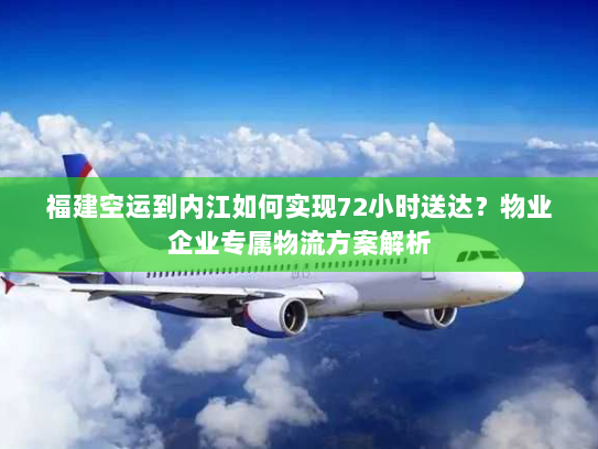 福建空运到内江如何实现72小时送达?物业企业专属物流方案解析 福建空运到内江如何实现72小时送达?物业企业专属物流方案解析