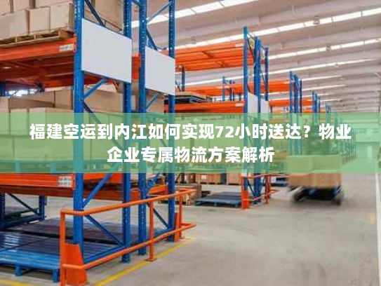 福建空运到内江如何实现72小时送达?物业企业专属物流方案解析 福建空运到内江如何实现72小时送达?物业企业专属物流方案解析