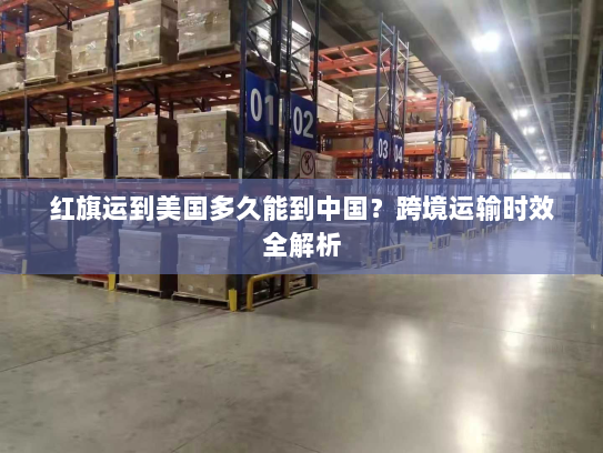 红旗运到美国多久能到中国?跨境运输时效全解析 红旗运到美国多久能到中国?跨境运输时效全解析