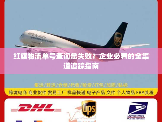 红旗物流单号查询总失败？企业必看的全渠道追踪指南