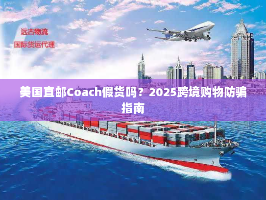 美国直邮Coach假货吗?2025跨境购物防骗指南 美国直邮Coach假货吗?2025跨境购物防骗指南