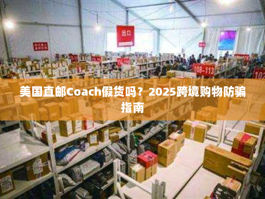 美国直邮Coach假货吗?2025跨境购物防骗指南 美国直邮Coach假货吗?2025跨境购物防骗指南