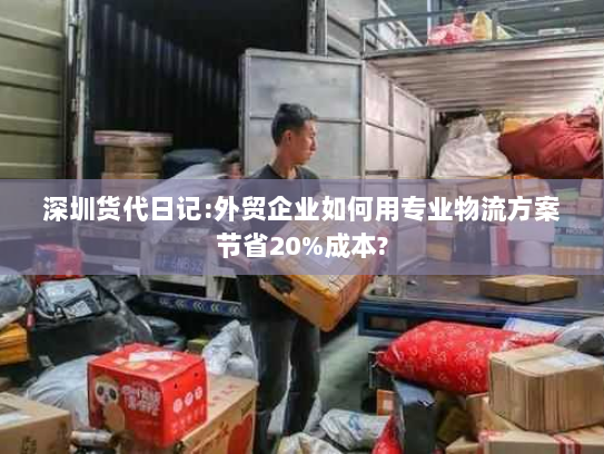深圳货代日记:外贸企业如何用专业物流方案节省20%成本? 深圳货代日记:外贸企业如何用专业物流方案节省20%成本?
