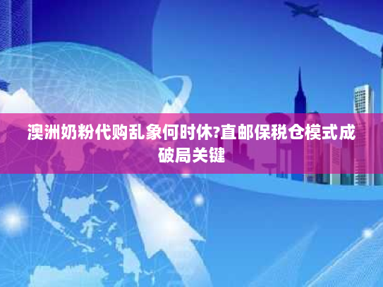 澳洲奶粉代购乱象何时休?直邮保税仓模式成破局关键 澳洲奶粉代购乱象何时休?直邮保税仓模式成破局关键