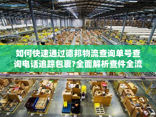 如何快速通过德邦物流查询单号查询电话追踪包裹?全面解析查件全流程 如何快速通过德邦物流查询单号查询电话追踪包裹?全面解析查件全流程