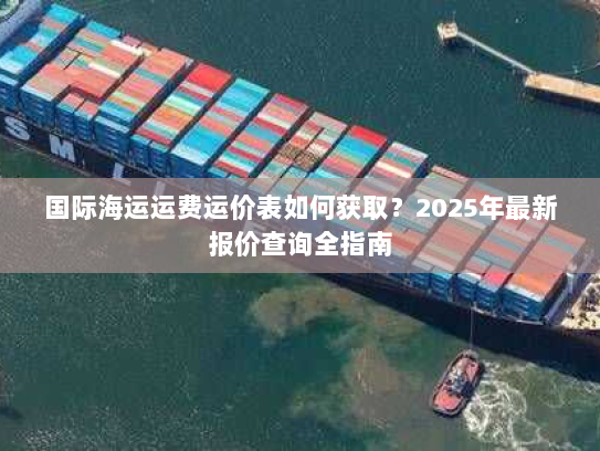 国际海运运费运价表如何获取?2025年最新报价查询全指南 国际海运运费运价表如何获取?2025年最新报价查询全指南