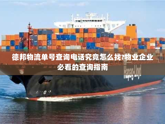 德邦物流单号查询电话究竟怎么找?物业企业必看的查询指南