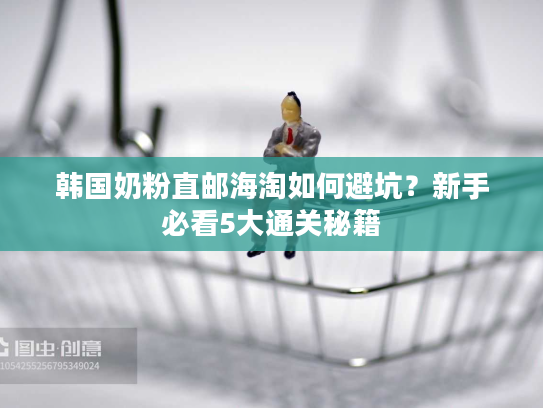 韩国奶粉直邮海淘如何避坑?新手必看5大通关秘籍 韩国奶粉直邮海淘如何避坑?新手必看5大通关秘籍