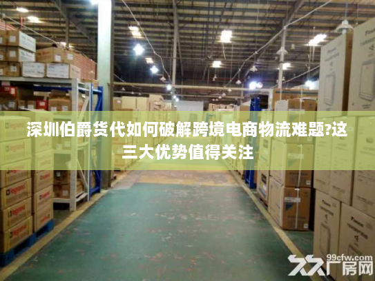 深圳伯爵货代如何破解跨境电商物流难题?这三大优势值得关注 深圳伯爵货代如何破解跨境电商物流难题?这三大优势值得关注