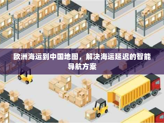 欧洲海运到中国地图,解决海运延迟的智能导航方案 欧洲海运到中国地图,解决海运延迟的智能导航方案