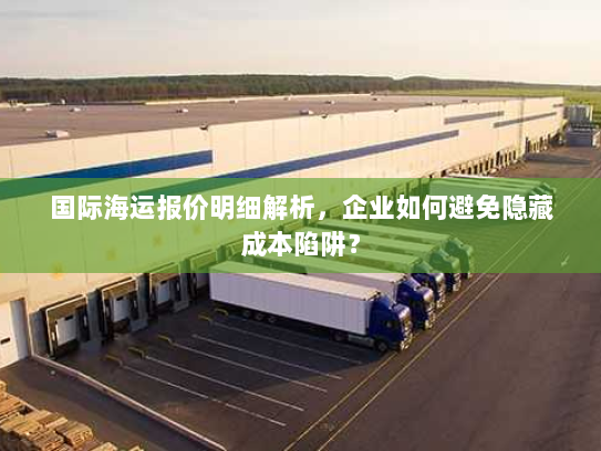 国际海运报价明细解析,企业如何避免隐藏成本陷阱? 国际海运报价明细解析,企业如何避免隐藏成本陷阱?