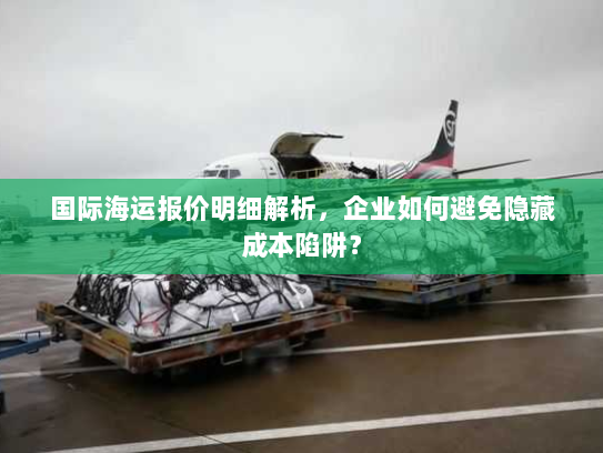 国际海运报价明细解析,企业如何避免隐藏成本陷阱? 国际海运报价明细解析,企业如何避免隐藏成本陷阱?