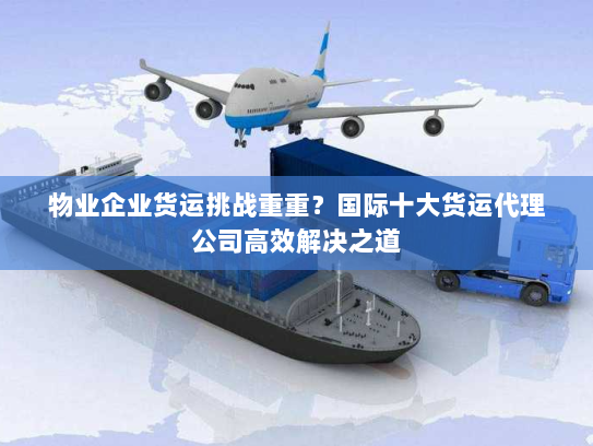 物业企业货运挑战重重?国际十大货运代理公司高效解决之道 物业企业货运挑战重重?国际十大货运代理公司高效解决之道