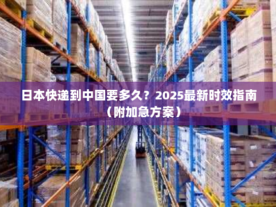 日本快递到中国要多久?2025最新时效指南(附加急方案) 日本快递到中国要多久?2025最新时效指南(附加急方案)