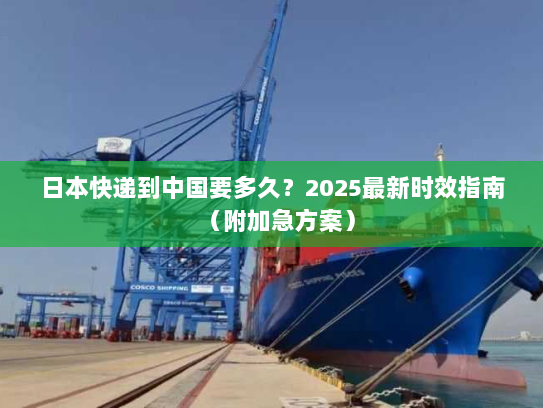 日本快递到中国要多久?2025最新时效指南(附加急方案) 日本快递到中国要多久?2025最新时效指南(附加急方案)