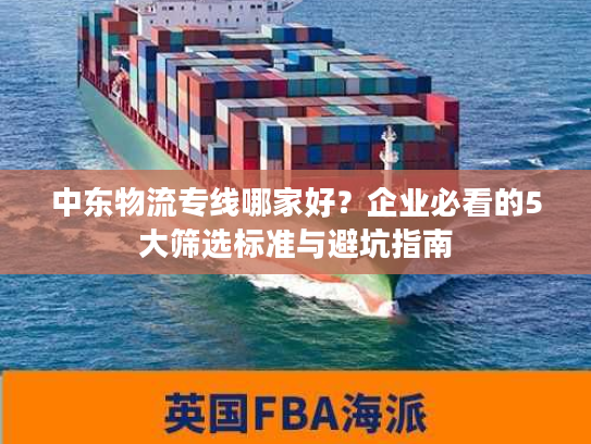 中东物流专线哪家好？企业必看的5大筛选标准与避坑指南