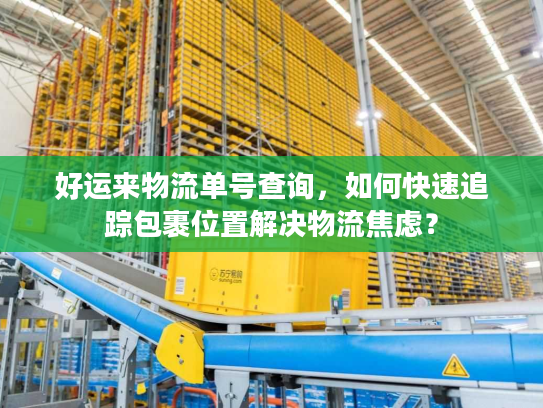好运来物流单号查询，如何快速追踪包裹位置解决物流焦虑？