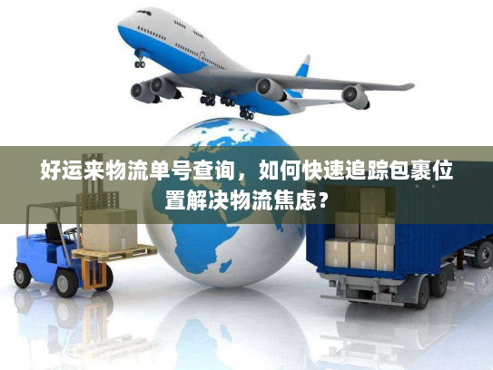 好运来物流单号查询,如何快速追踪包裹位置解决物流焦虑? 好运来物流单号查询,如何快速追踪包裹位置解决物流焦虑?