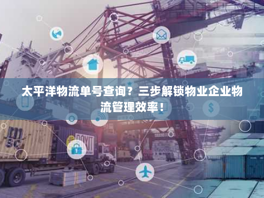 太平洋物流单号查询？三步解锁物业企业物流管理效率！