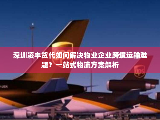 深圳凌丰货代如何解决物业企业跨境运输难题?一站式物流方案解析 深圳凌丰货代如何解决物业企业跨境运输难题?一站式物流方案解析