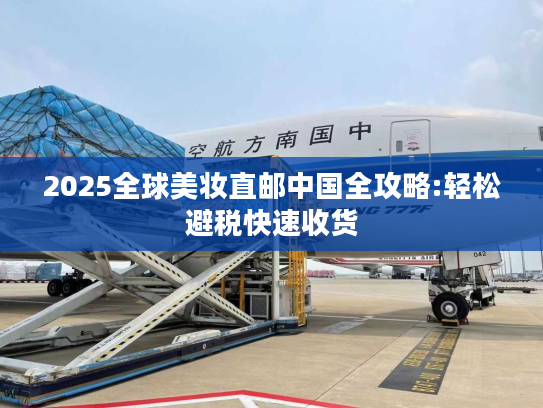 2025全球美妆直邮中国全攻略:轻松避税快速收货