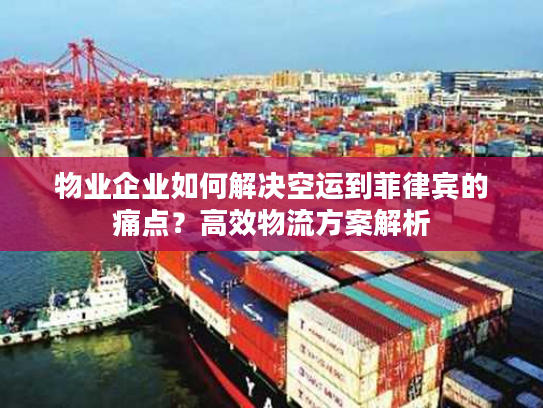 物业企业如何解决空运到菲律宾的痛点？高效物流方案解析