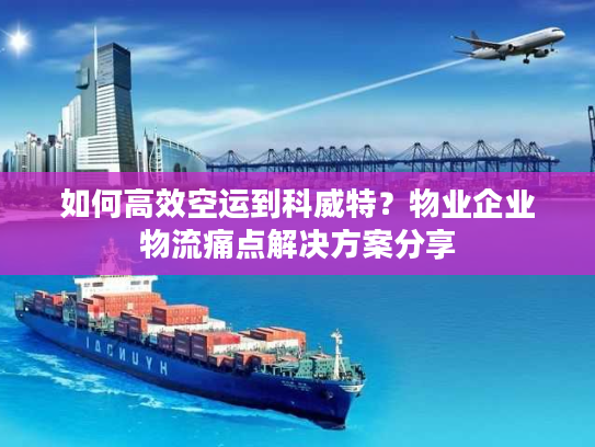如何高效空运到科威特?物业企业物流痛点解决方案分享 如何高效空运到科威特?物业企业物流痛点解决方案分享