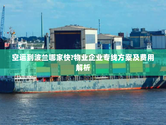 空运到波兰哪家快?物业企业专线方案及费用解析 空运到波兰哪家快?物业企业专线方案及费用解析