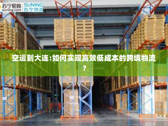 空运到大连:如何实现高效低成本的跨境物流? 空运到大连:如何实现高效低成本的跨境物流?