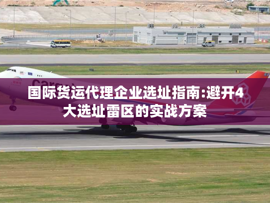国际货运代理企业选址指南:避开4大选址雷区的实战方案