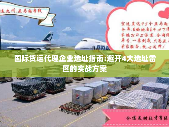 国际货运代理企业选址指南:避开4大选址雷区的实战方案