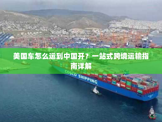 美国车怎么运到中国开?一站式跨境运输指南详解 美国车怎么运到中国开?一站式跨境运输指南详解