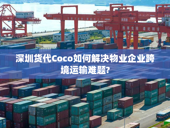 深圳货代Coco如何解决物业企业跨境运输难题? 深圳货代Coco如何解决物业企业跨境运输难题?