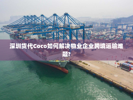 深圳货代Coco如何解决物业企业跨境运输难题? 深圳货代Coco如何解决物业企业跨境运输难题?