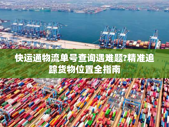 快运通物流单号查询遇难题?精准追踪货物位置全指南 快运通物流单号查询遇难题?精准追踪货物位置全指南
