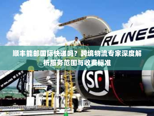 顺丰能邮国际快递吗?跨境物流专家深度解析服务范围与收费标准 顺丰能邮国际快递吗?跨境物流专家深度解析服务范围与收费标准