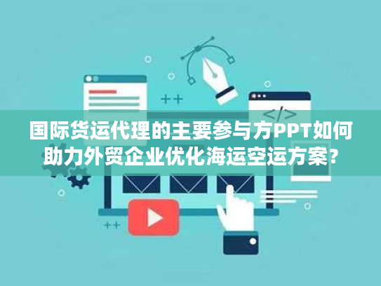 国际货运代理的主要参与方PPT如何助力外贸企业优化海运空运方案？