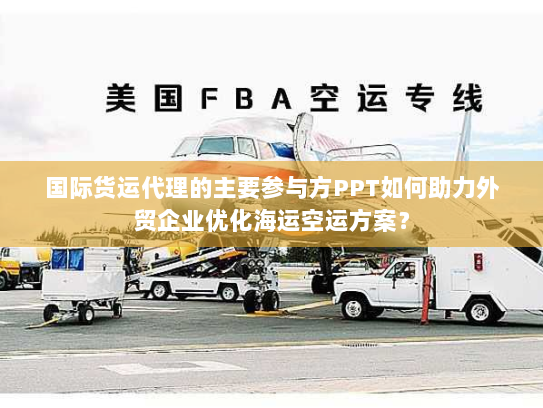 国际货运代理的主要参与方PPT如何助力外贸企业优化海运空运方案? 国际货运代理的主要参与方PPT如何助力外贸企业优化海运空运方案?