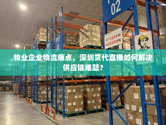 物业企业物流痛点,深圳货代直播如何解决供应链难题? 物业企业物流痛点,深圳货代直播如何解决供应链难题?