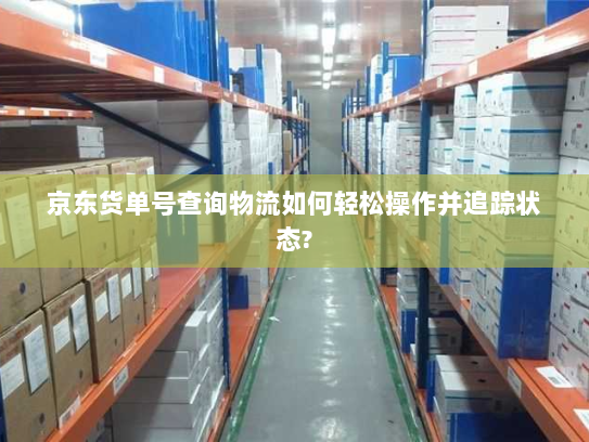 京东货单号查询物流如何轻松操作并追踪状态? 京东货单号查询物流如何轻松操作并追踪状态?