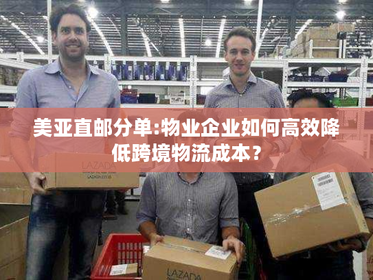 美亚直邮分单:物业企业如何高效降低跨境物流成本? 美亚直邮分单:物业企业如何高效降低跨境物流成本?